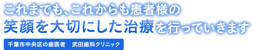 これまでも、これからも患者様の笑顔を大切にした治療を行っていきます　千葉葉市中央区の歯医者　武田歯科クリニック
